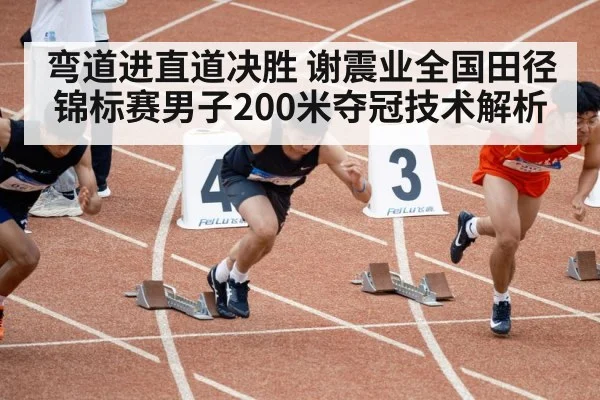 弯道进直道决胜 谢震业全国田径锦标赛男子200米夺冠技术解析