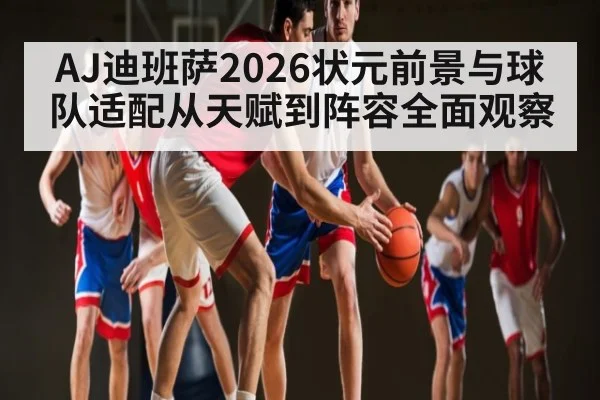 AJ迪班萨2026状元前景与球队适配从天赋到阵容全面观察