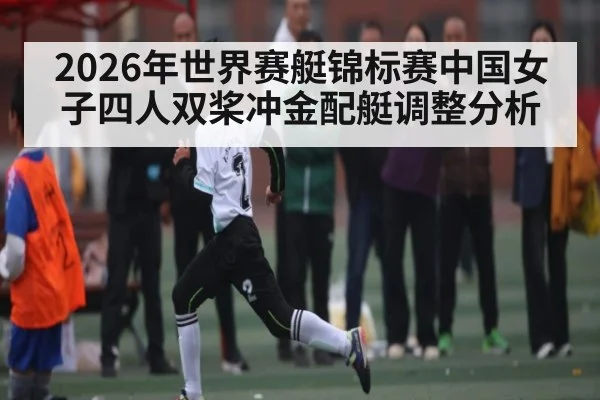 2026年世界赛艇锦标赛中国女子四人双桨冲金配艇调整分析