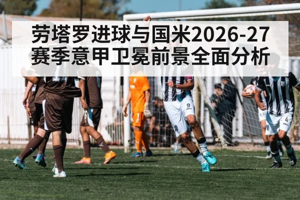 劳塔罗进球与国米2026-27赛季意甲卫冕前景全面分析