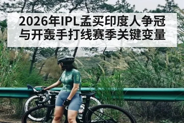 2026年IPL孟买印度人争冠与开轰手打线赛季关键变量