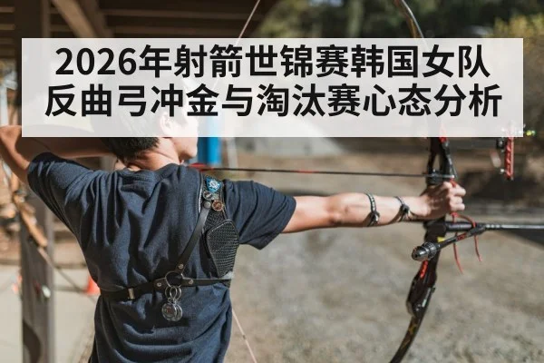2026年射箭世锦赛韩国女队反曲弓冲金与淘汰赛心态分析