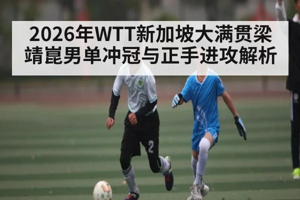 2026年WTT新加坡大满贯梁靖崑男单冲冠与正手进攻解析