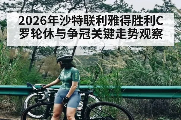 2026年沙特联利雅得胜利C罗轮休与争冠关键走势观察