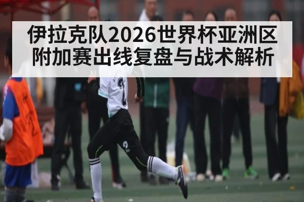 伊拉克队2026世界杯亚洲区附加赛出线复盘与战术解析