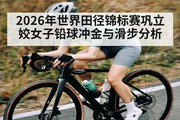 2026年世界田径锦标赛巩立姣女子铅球冲金与滑步分析